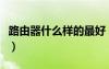 路由器什么樣的最好（路由器什么樣的好一些）