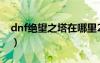 dnf絕望之塔在哪里2021（dnf絕望之塔6層）