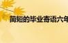 簡短的畢業(yè)寄語六年級 簡短的畢業(yè)寄語