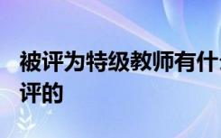 被評為特級教師有什么待遇? 特級教師是怎么評的