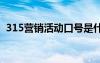 315營(yíng)銷活動(dòng)口號(hào)是什么 315營(yíng)銷活動(dòng)口號(hào)