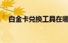 白金卡兌換工具在哪（白金卡兌換工具）