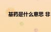 基藥是什么意思 非（基藥是什么意思）