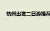 杭州出發(fā)二日游推薦（杭州出發(fā)二日游）