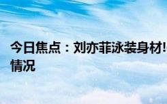今日焦點：劉亦菲泳裝身材!像體育節(jié)目轉(zhuǎn)播，帶您了解具體情況