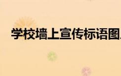 學(xué)校墻上宣傳標(biāo)語(yǔ)圖片 學(xué)校墻上宣傳標(biāo)語(yǔ)