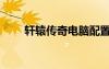 軒轅傳奇電腦配置（軒轅傳奇配置）