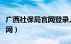廣西社保局官網(wǎng)登錄入口網(wǎng)址（廣西社保局官網(wǎng)）
