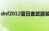 dnf2012夏日套武器裝扮（dnf2012夏日套）