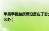 蘋果手機觸摸屏沒反應(yīng)了怎么辦（蘋果手機觸摸屏沒反應(yīng)怎么辦）