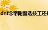 dnf念帝附魔選技工還是技能（dnf念帝附魔）