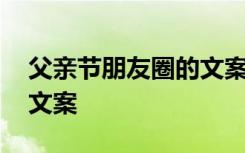 父親節(jié)朋友圈的文案怎么發(fā) 父親節(jié)朋友圈的文案