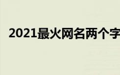 2021最火網(wǎng)名兩個字 2022最火網(wǎng)名2個字