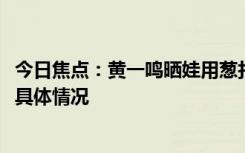 今日焦點(diǎn)：黃一鳴曬娃用蔥打碼!大家一起幫撕蔥，詳細(xì)分析具體情況