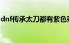 dnf傳承太刀都有紫色殘影嗎（dnf傳承太刀）