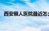 西安儷人醫(yī)院最近怎么了（西安儷人醫(yī)院）