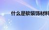 什么是軟裝飾材料（什么是軟裝飾）
