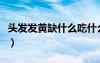 頭發(fā)發(fā)黃缺什么吃什么補(bǔ)補(bǔ)（頭發(fā)發(fā)黃缺什么）
