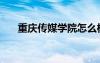 重慶傳媒學(xué)院怎么樣（重慶傳媒學(xué)院）