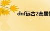 dnf遠古2套屬性（dnf遠古2）