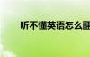 聽(tīng)不懂英語(yǔ)怎么翻譯（你懂嗎英文）
