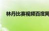 林丹比賽視頻百度網(wǎng)盤下載（林丹比賽）