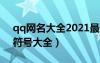 qq網(wǎng)名大全2021最新版的帶符號(hào)（qq網(wǎng)名符號(hào)大全）