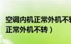 空調(diào)內(nèi)機(jī)正常外機(jī)不轉(zhuǎn)是怎么回事（空調(diào)內(nèi)機(jī)正常外機(jī)不轉(zhuǎn)）