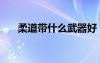 柔道帶什么武器好（柔道帶什么武器）