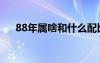 88年屬啥和什么配比較好（88年屬啥）