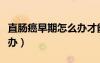 直腸癌早期怎么辦才能治愈（直腸癌早期怎么辦）