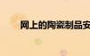 網(wǎng)上的陶瓷制品安全嗎（陶瓷網(wǎng)購(gòu)）