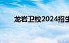 龍巖衛(wèi)校2024招生要求（龍巖衛(wèi)校）