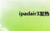 ipadair3發(fā)熱（ipad3發(fā)熱）
