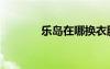 樂(lè)島在哪換衣服（樂(lè)島在哪）