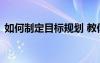 如何制定目標(biāo)規(guī)劃 教你如何制定目標(biāo)與計(jì)劃