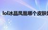 lol冰晶鳳凰哪個皮膚好（lol冰晶鳳凰出裝）
