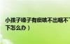 小孩子嗓子有痰咳不出咽不下怎么辦（嗓子有痰咳不出咽不下怎么辦）