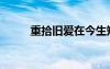 重拾舊愛(ài)在今生短?。ㄖ厥芭f愛(ài)）