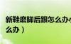 新鞋磨腳后跟怎么辦小妙招（新鞋磨腳后跟怎么辦）