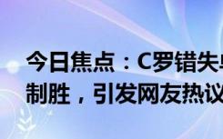 今日焦點(diǎn)：C羅錯(cuò)失單刀!20歲天才少年一擊制勝，引發(fā)網(wǎng)友熱議