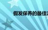 假發(fā)保養(yǎng)的最佳方法（假發(fā)保養(yǎng)）
