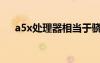 a5x處理器相當(dāng)于驍龍幾（a5x處理器）