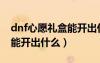 dnf心愿禮盒能開出什么東西（dnf心愿禮盒能開出什么）