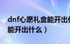 dnf心愿禮盒能開(kāi)出什么東西（dnf心愿禮盒能開(kāi)出什么）