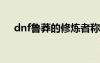 dnf魯莽的修煉者稱號（魯莽的修煉者）