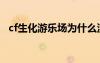 cf生化游樂場(chǎng)為什么沒了（cf生化游樂場(chǎng)）