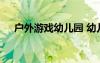 戶外游戲幼兒園 幼兒戶外游戲教育教案