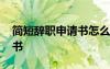 簡短辭職申請書怎么寫最好 簡短的辭職申請書