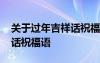 關(guān)于過(guò)年吉祥話祝福語(yǔ)怎么說(shuō) 關(guān)于過(guò)年吉祥話祝福語(yǔ)